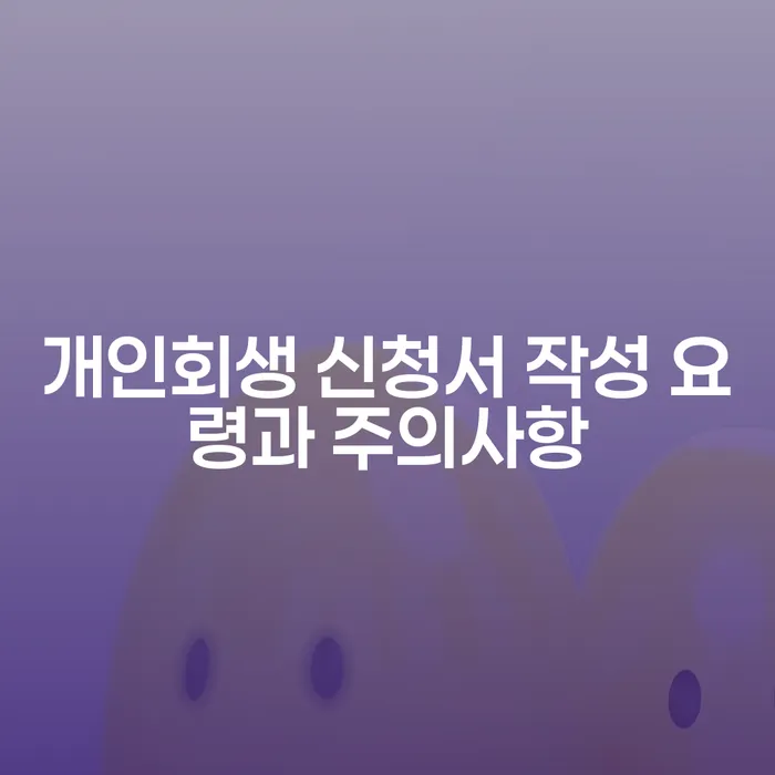개인회생 신청서 작성 요령과 주의사항은 무엇일까요?